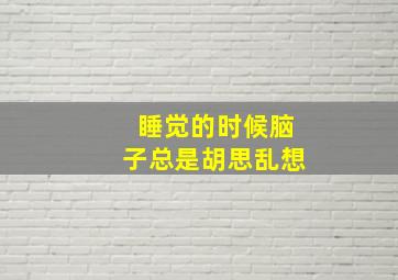 睡觉的时候脑子总是胡思乱想