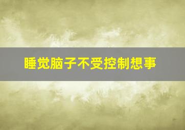 睡觉脑子不受控制想事