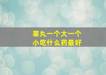 睾丸一个大一个小吃什么药最好