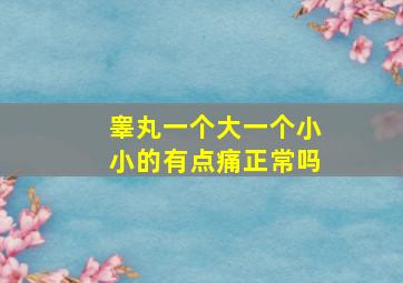 睾丸一个大一个小小的有点痛正常吗