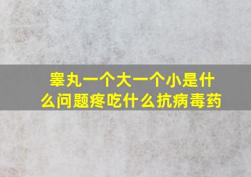 睾丸一个大一个小是什么问题疼吃什么抗病毒药