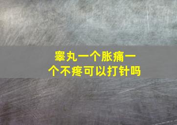 睾丸一个胀痛一个不疼可以打针吗