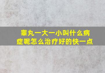 睾丸一大一小叫什么病症呢怎么治疗好的快一点