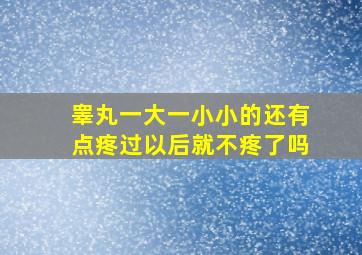 睾丸一大一小小的还有点疼过以后就不疼了吗