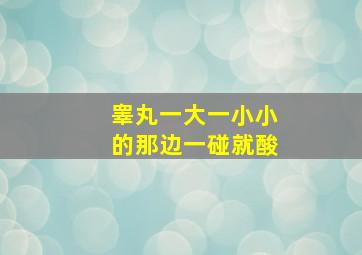 睾丸一大一小小的那边一碰就酸