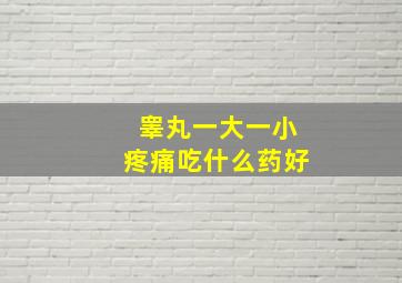 睾丸一大一小疼痛吃什么药好