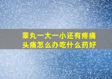 睾丸一大一小还有疼痛头痛怎么办吃什么药好