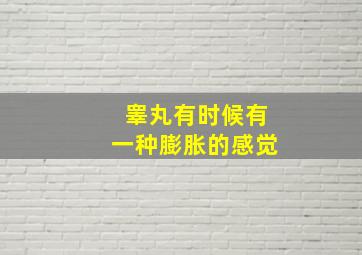 睾丸有时候有一种膨胀的感觉