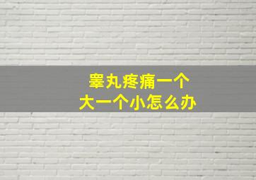 睾丸疼痛一个大一个小怎么办