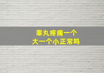 睾丸疼痛一个大一个小正常吗