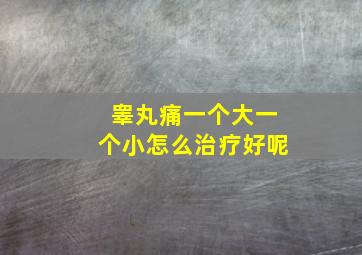 睾丸痛一个大一个小怎么治疗好呢