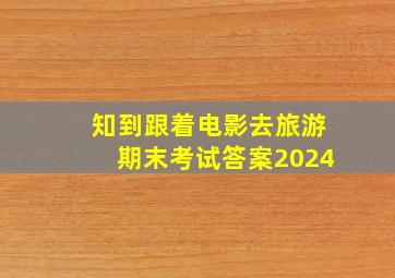 知到跟着电影去旅游期末考试答案2024