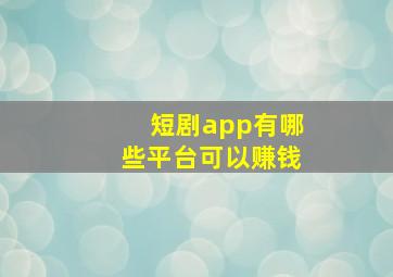 短剧app有哪些平台可以赚钱