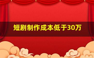 短剧制作成本低于30万