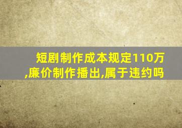 短剧制作成本规定110万,廉价制作播出,属于违约吗