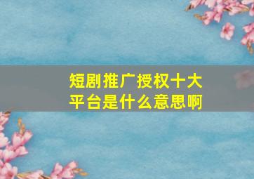 短剧推广授权十大平台是什么意思啊