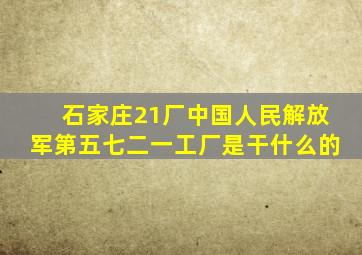 石家庄21厂中国人民解放军第五七二一工厂是干什么的