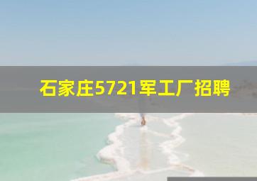 石家庄5721军工厂招聘