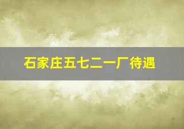 石家庄五七二一厂待遇