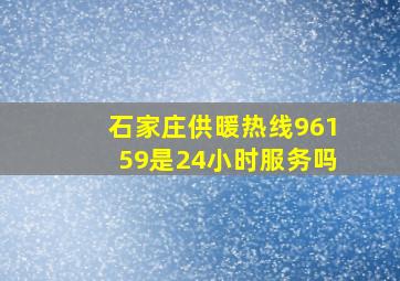 石家庄供暖热线96159是24小时服务吗