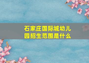 石家庄国际城幼儿园招生范围是什么