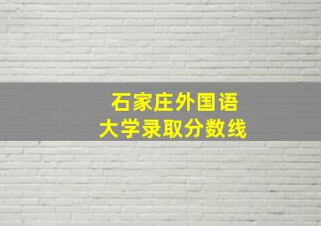 石家庄外国语大学录取分数线