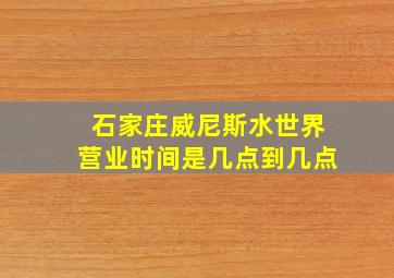 石家庄威尼斯水世界营业时间是几点到几点