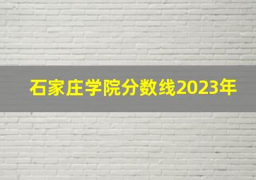 石家庄学院分数线2023年