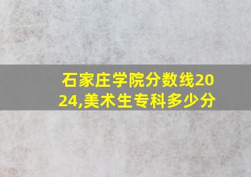 石家庄学院分数线2024,美术生专科多少分