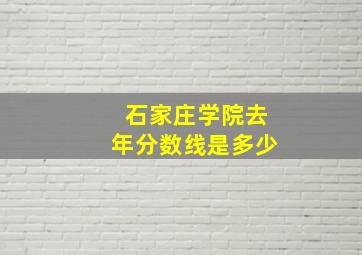 石家庄学院去年分数线是多少