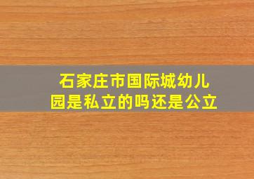 石家庄市国际城幼儿园是私立的吗还是公立