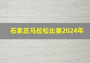 石家庄马拉松比赛2024年