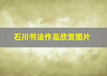 石川书法作品欣赏图片