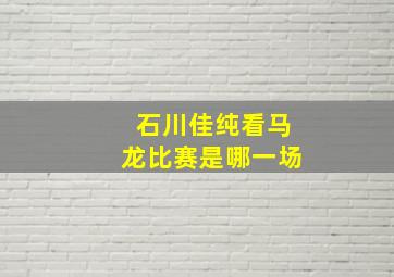 石川佳纯看马龙比赛是哪一场