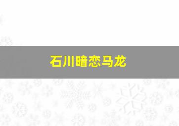 石川暗恋马龙