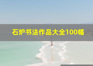 石炉书法作品大全100幅