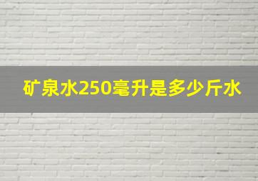 矿泉水250毫升是多少斤水