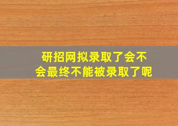 研招网拟录取了会不会最终不能被录取了呢