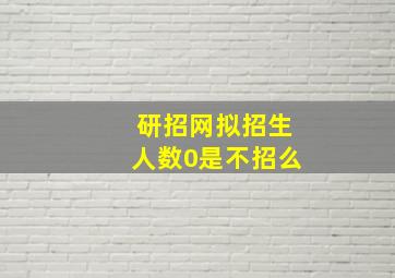 研招网拟招生人数0是不招么