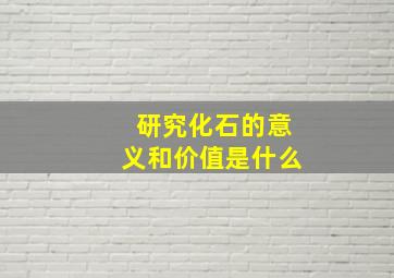 研究化石的意义和价值是什么