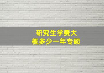 研究生学费大概多少一年专硕