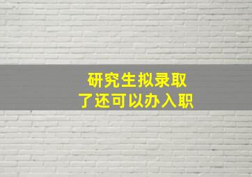 研究生拟录取了还可以办入职