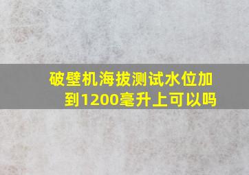 破壁机海拔测试水位加到1200毫升上可以吗