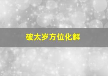 破太岁方位化解