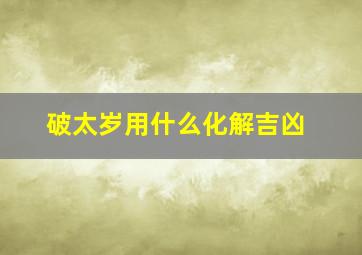 破太岁用什么化解吉凶