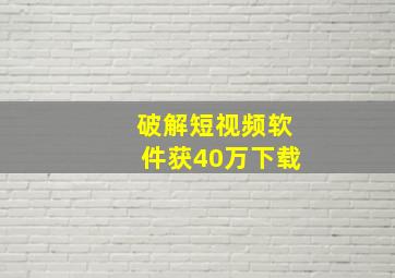 破解短视频软件获40万下载