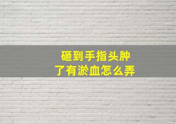 砸到手指头肿了有淤血怎么弄