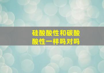 硅酸酸性和碳酸酸性一样吗对吗