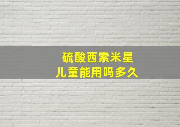 硫酸西索米星儿童能用吗多久