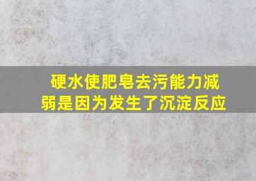 硬水使肥皂去污能力减弱是因为发生了沉淀反应